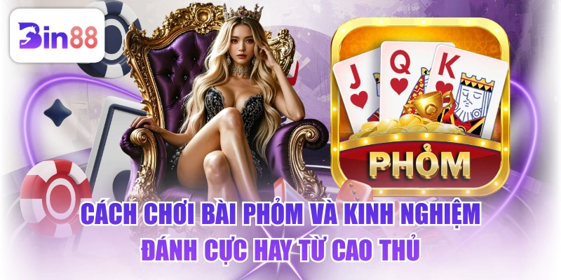 Cách Chơi Bài Phỏm Và Kinh Nghiệm Đánh Cực Hay Từ Cao Thủ