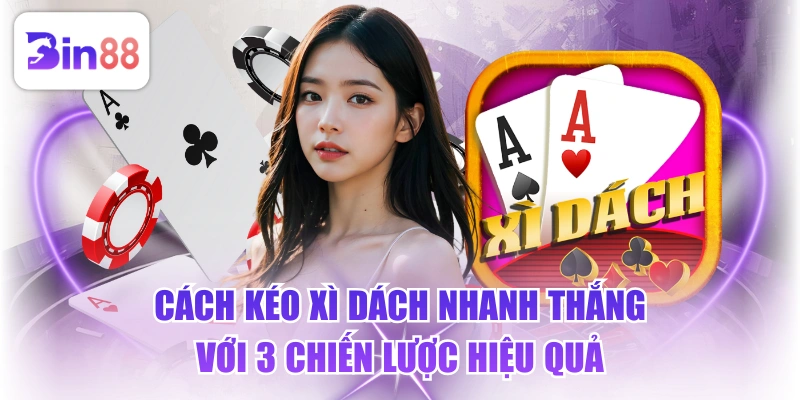 Cách Kéo Xì Dách Nhanh Thắng Với 3 Chiến Lược Hiệu Quả