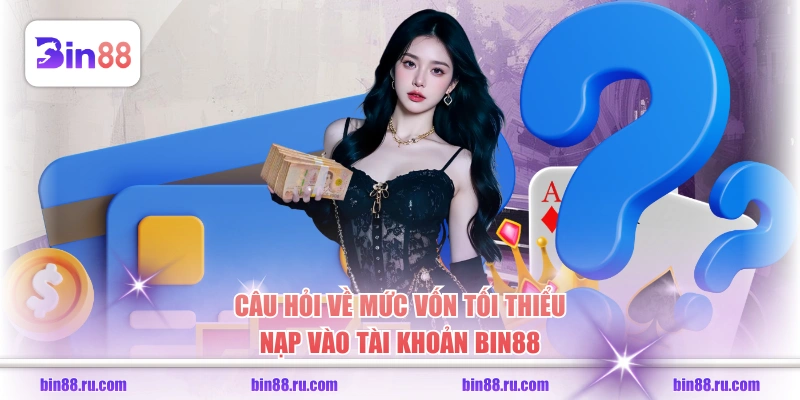 Câu hỏi về mức vốn tối thiểu nạp vào tài khoản BIN88